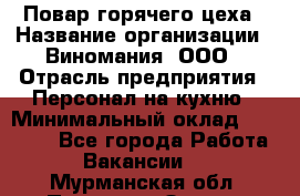 Повар горячего цеха › Название организации ­ Виномания, ООО › Отрасль предприятия ­ Персонал на кухню › Минимальный оклад ­ 40 000 - Все города Работа » Вакансии   . Мурманская обл.,Полярные Зори г.